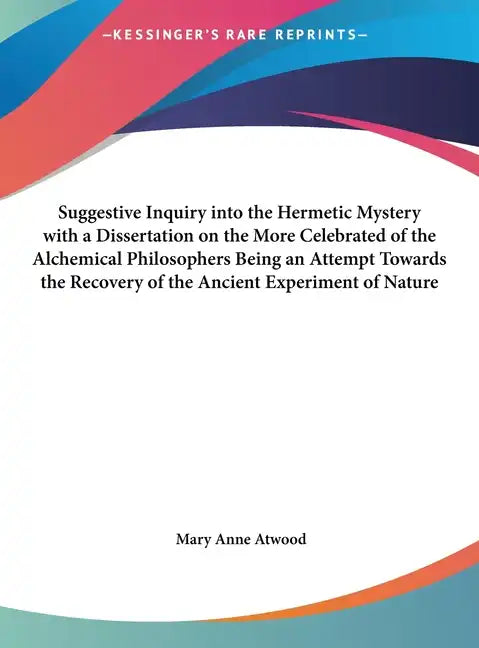 Suggestive Inquiry Into the Hermetic Mystery with a Dissertation on the More Celebrated of the Alchemical Philosophers Being an Attempt Towards the Re - Hardcover
