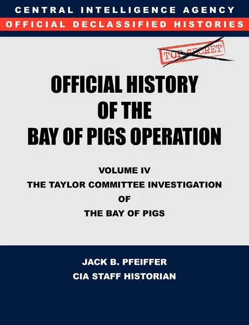CIA Official History of the Bay of Pigs Invasion, Volume IV: The Taylor Committee Investigation of the Bay of Pigs - Paperback