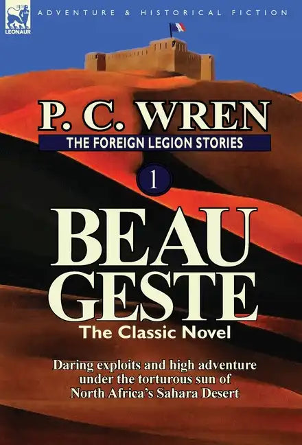 The Foreign Legion Stories 1: Beau Geste: Daring Exploits and High Adventure Under the Torturous Sun of North Africa's Sahara Desert - Hardcover