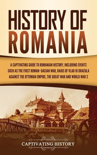 History of Romania: A Captivating Guide to Romanian History, Including Events Such as the First Roman-Dacian War, Raids of Vlad III Dracula against th - Hardcover