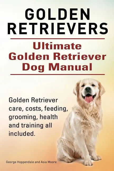 Golden Retrievers. Ultimate Golden Retriever Dog Manual. Golden Retriever care, costs, feeding, grooming, health and training all included. - Paperback