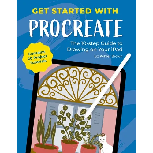 Get Started with Procreate: The 10-Step Guide to Drawing on Your Ipad: Contains 20 Project Tutorials