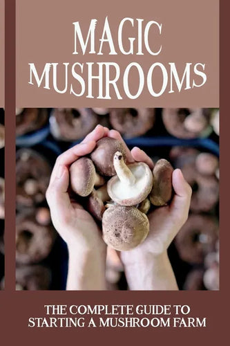 Magic Mushrooms: The Complete Guide To Starting A Mushroom Farm: Mushrooms Production And Harvesting - Paperback