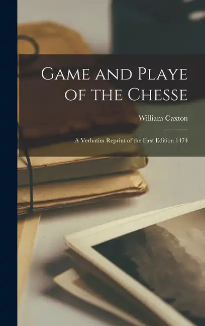 Game and Playe of the Chesse: A Verbatim Reprint of the First Edition 1474 - Hardcover