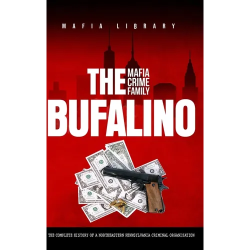 The Bufalino Mafia Crime Family: The Complete History of a Northeastern Pennsylvania Criminal Organization - Hardcover