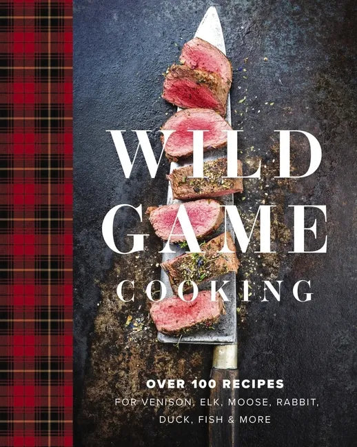 Wild Game Cooking: Over 100 Recipes for Venison, Elk, Moose, Rabbit, Duck, Fish and More - Hardcover