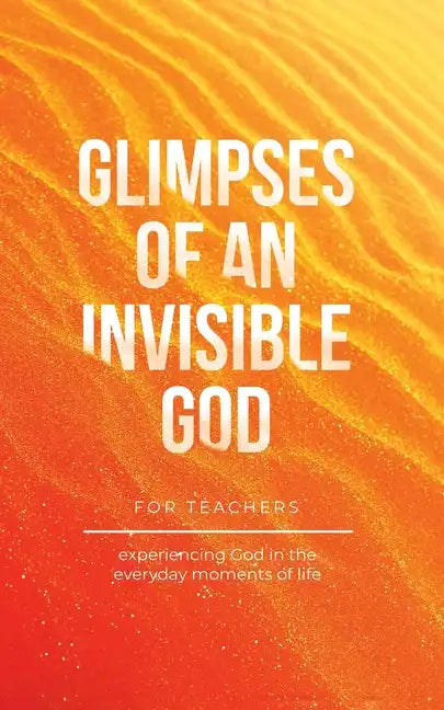 Glimpses of an Invisible God for Teachers: Experiencing God in the Everyday Moments of Life - Paperback