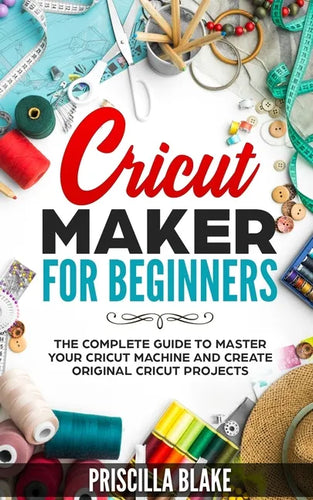 Cricut Maker for Beginners: The Complete Guide to Master your Cricut Machine and Create Original Cricut Projects - Paperback