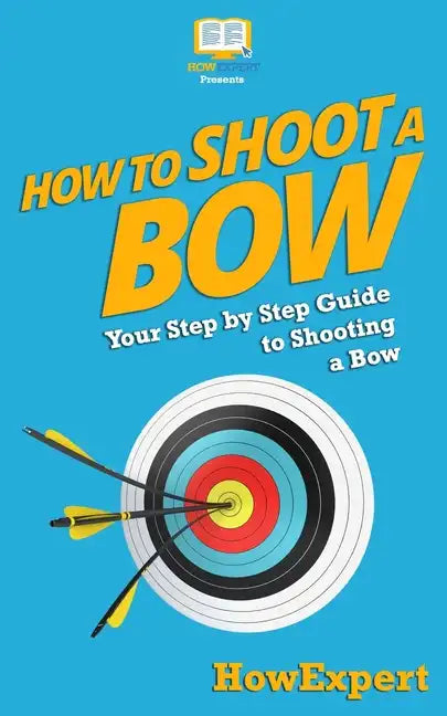 How To Shoot a Bow: Your Step-By-Step Guide To Shooting a Bow - Paperback