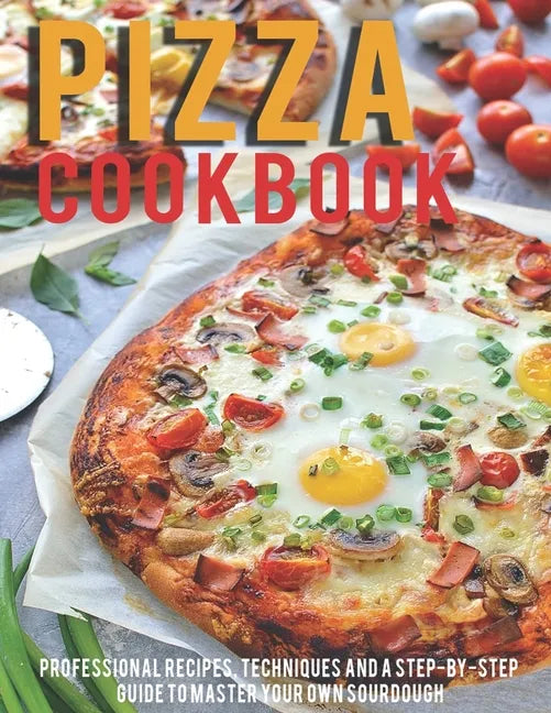 Pizza Cookbook: Professional Recipes, Techniques And A Step-By-Step Guide To Master Your Own SourDough - Paperback