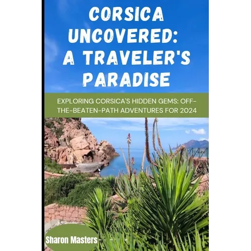 Corsica Uncovered: A Traveler's Paradise: Exploring Corsica's Hidden Gems: Off-the-Beaten-Path Adventures for 2024 - Paperback