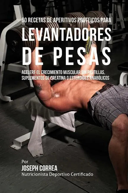 60 Recetas de Aperitivos Proteicos Para Levantadores de Pesas: Acelere El Crecimiento Muscular Sin Pastillas, Suplementos de Creatina O Esteroides Ana - Paperback