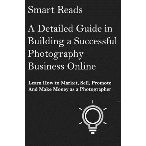 A Detailed Guide in Building a Successful Photography Business Online: Learn How to Market, Sell, Promote and Make Money as a Photographer - Paperback