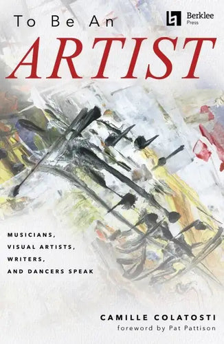 To Be an Artist: Musicians, Visual Artists, Writers, and Dancers Speak by Camille Colatosti with a Foreword by Pat Pattison - Paperback