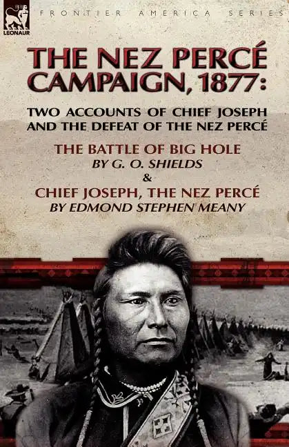 The Nez Perce Campaign, 1877: Two Accounts of Chief Joseph and the Defeat of the Nez Perce---The Battle of Big Hole & Chief Joseph, the Nez Perce - Paperback