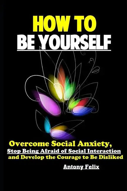 How To Be Yourself: Overcome Social Anxiety, Stop Being Afraid of Social Interaction and Develop the Courage to Be Disliked - Paperback