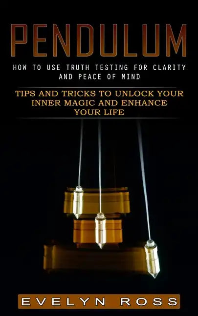 Pendulum: How to Use Truth Testing for Clarity and Peace of Mind (Tips and Tricks to Unlock Your Inner Magic and Enhance Your Life) - Paperback