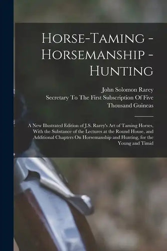 Horse-Taming - Horsemanship - Hunting: A New Illustrated Edition of J.S. Rarey's Art of Taming Horses, With the Substance of the Lectures at the Round - Paperback