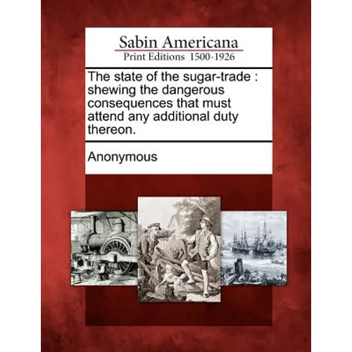 The State of the Sugar-Trade: Shewing the Dangerous Consequences That Must Attend Any Additional Duty Thereon. - Paperback