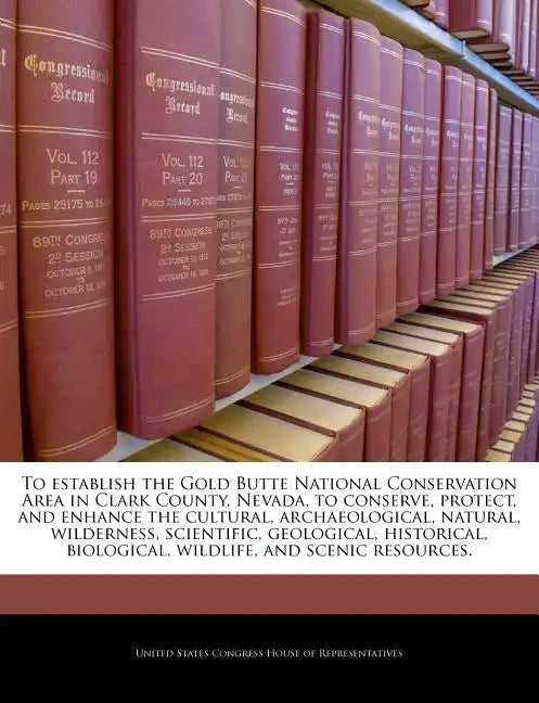 To Establish the Gold Butte National Conservation Area in Clark County, Nevada, to Conserve, Protect, and Enhance the Cultural, Archaeological, Natura - Paperback