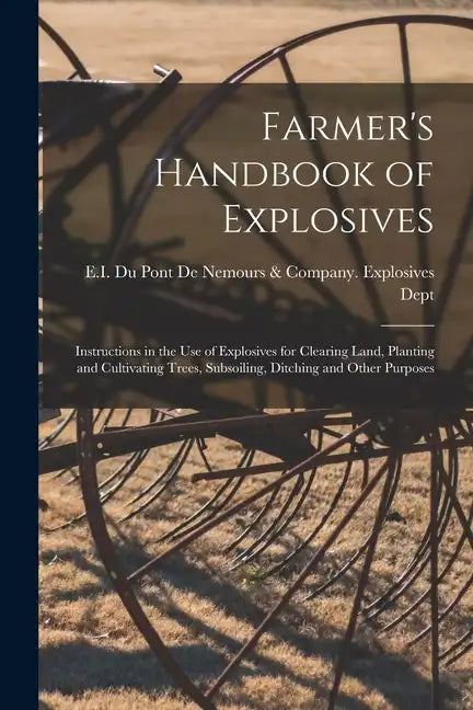 Farmer's Handbook of Explosives: Instructions in the Use of Explosives for Clearing Land, Planting and Cultivating Trees, Subsoiling, Ditching and Oth - Paperback