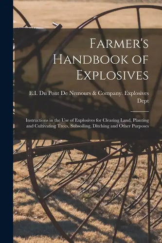 Farmer's Handbook of Explosives: Instructions in the Use of Explosives for Clearing Land, Planting and Cultivating Trees, Subsoiling, Ditching and Oth - Paperback