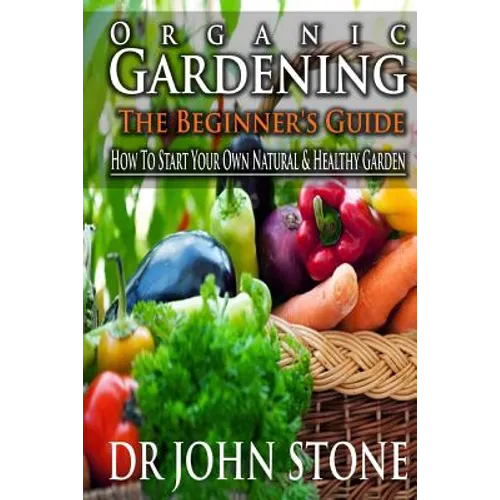 Organic Gardening The Beginner's Guide: How To Start Your Own Natural & Healthy Garden - Paperback