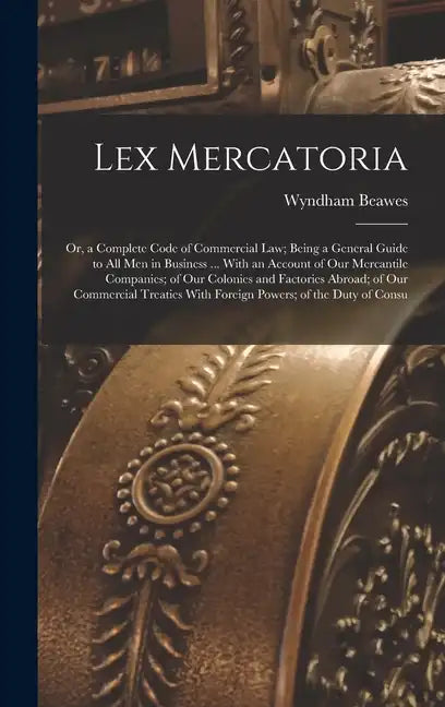Lex Mercatoria: Or, a Complete Code of Commercial Law; Being a General Guide to All Men in Business ... With an Account of Our Mercant - Hardcover