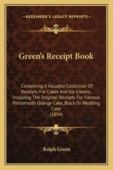 Green's Receipt Book: Containing a Valuable Collection of Receipts for Cakes and Ice Creams, Including the Original Receipts for Famous Port - Paperback