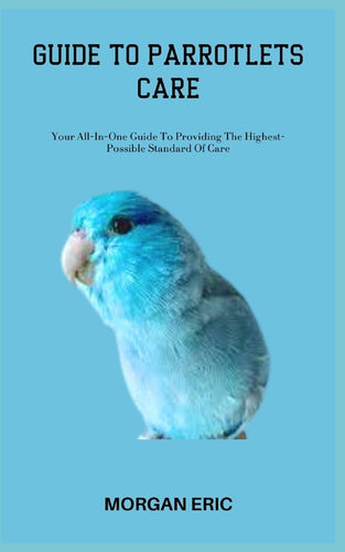 Guide to Parrotlets Care: Your All-In-One Guide To Providing The Highest-Possible Standard Of Care - Paperback