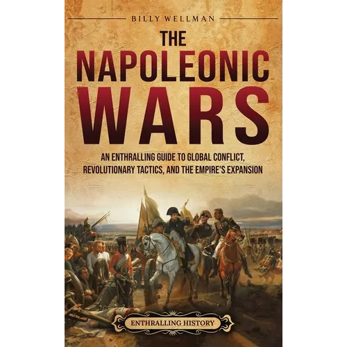 The Napoleonic Wars: An Enthralling Guide to Global Conflict, Revolutionary Tactics, and the Empire's Expansion - Hardcover