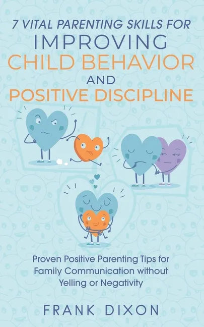 7 Vital Parenting Skills for Improving Child Behavior and Positive Discipline: Proven Positive Parenting Tips for Family Communication without Yelling - Paperback