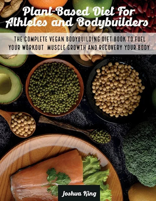 Plant-Based Diet For Athletes and Bodybuilders: The Complete Vegan Bodybuilding Diet Book to Fuel Your Workout, Muscle Growth And Recovery Your Body - Paperback