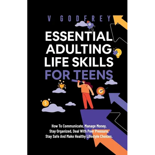 Essential Adulting Life Skills for Teens: How to Communicate, Manage Money, Stay Organized, Deal With Peer Pressure, Stay Safe and Make Healthy Lifest - Paperback