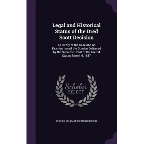 Legal and Historical Status of the Dred Scott Decision: A History of the Case and an Examination of the Opinion Delivered by the Supreme Court of the - Hardcover