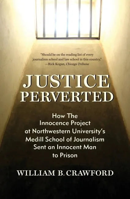 Justice Perverted: How The Innocence Project at Northwestern University's Medill School of Journalism Sent an Innocent Man to Prison - Paperback