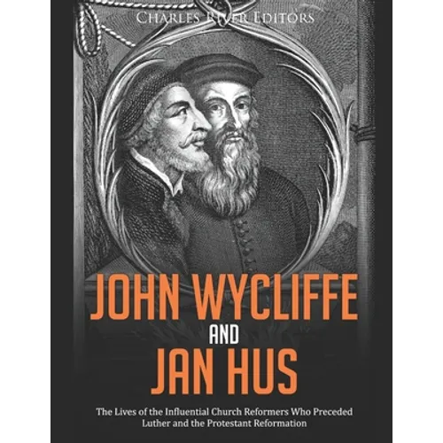 John Wycliffe and Jan Hus: The Lives of the Influential Church Reformers Who Preceded Luther and the Protestant Reformation