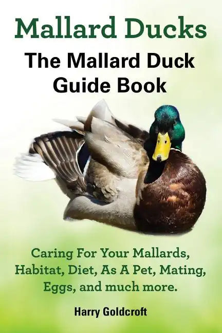 Mallard Ducks, The Mallard Duck Complete Guide Book, Caring For Your Mallards, Habitat, Diet - Paperback