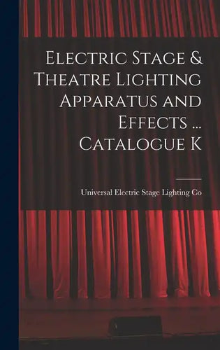 Electric Stage & Theatre Lighting Apparatus and Effects ... Catalogue K - Hardcover