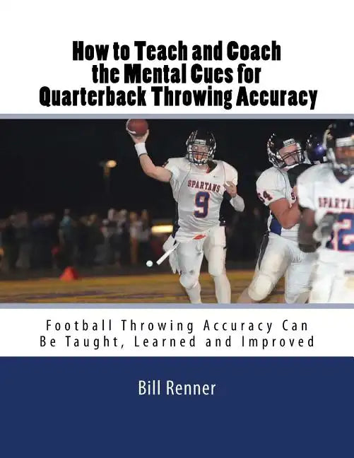 How to Teach and Coach the Mental Components for Quarterback Throwing Accuracy: Football Throwing Accuracy Can Be Taught, Learned and Improved - Paperback