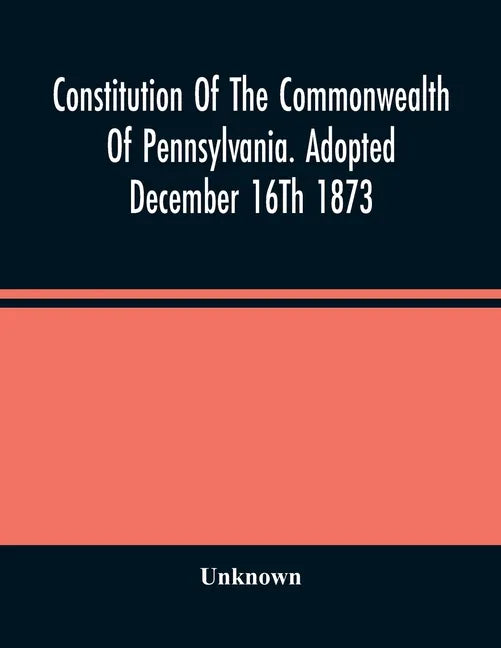 Constitution Of The Commonwealth Of Pennsylvania. Adopted December 16Th 1873 - Paperback