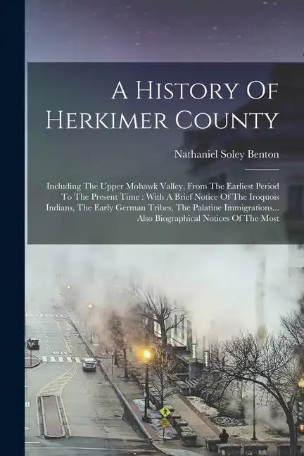 A History Of Herkimer County: Including The Upper Mohawk Valley, From The Earliest Period To The Present Time: With A Brief Notice Of The Iroquois I - Paperback