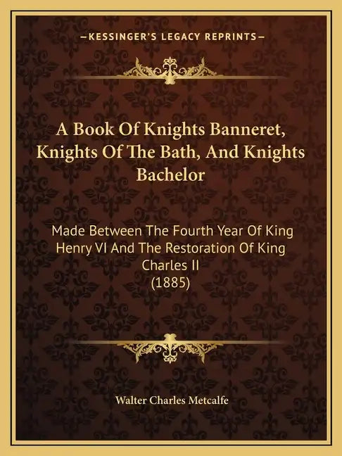 A Book Of Knights Banneret, Knights Of The Bath, And Knights Bachelor: Made Between The Fourth Year Of King Henry VI And The Restoration Of King Charl - Paperback