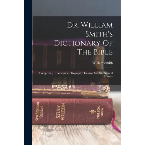 Dr. William Smith's Dictionary Of The Bible: Comprising Its Antiquities, Biography, Geography, And Natural History - Paperback