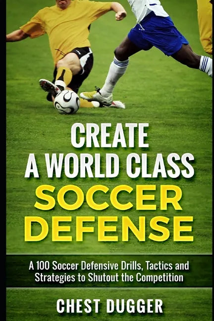 Create a World Class Soccer Defense: A 100 Soccer Drills, Tactics and Techniques to Shutout the Competition - Paperback