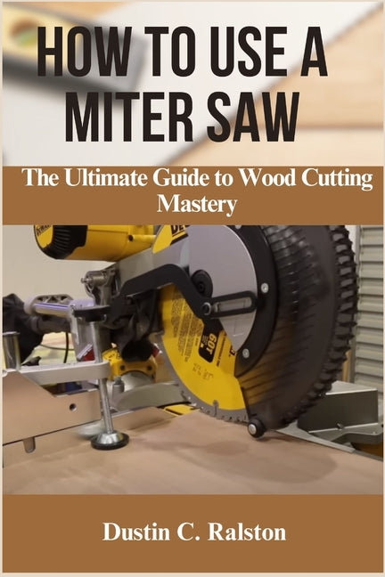 How to Use a Miter Saw: The Ultimate Guide to Wood Cutting Mastery - Paperback