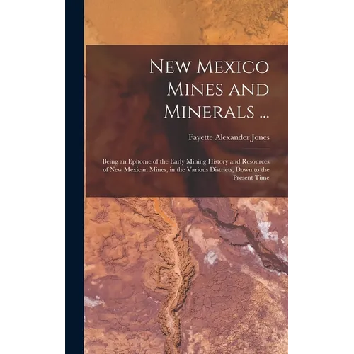 New Mexico Mines and Minerals ...: Being an Epitome of the Early Mining History and Resources of New Mexican Mines, in the Various Districts, Down to - Hardcover