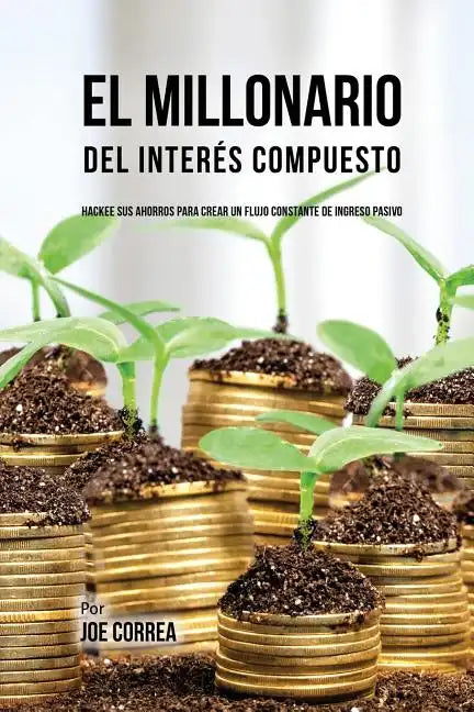 El Millonario Del Interés Compuesto: Hackee Sus Ahorros Para Crear Un Flujo Constante De Ingreso Pasivo - Paperback