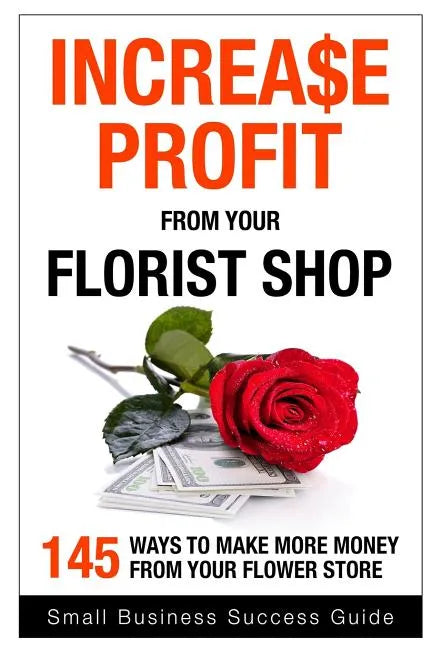 Increase Profit from Your Florist Shop: 145 easy ways to make more money from your flower shop - Paperback