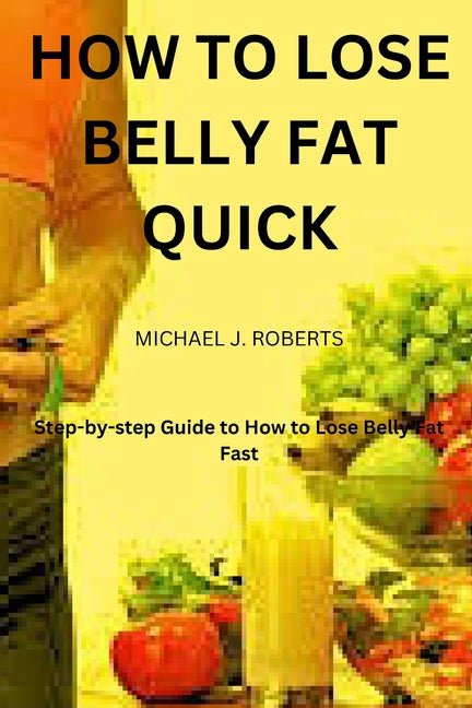 How to Lose Belly Fat Quick: Step-by-step Guide to How to Lose Tummy Fat Fast For Women & Men - Paperback